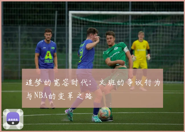 追梦的宽容时代：文班的争议行为与NBA的变革之路