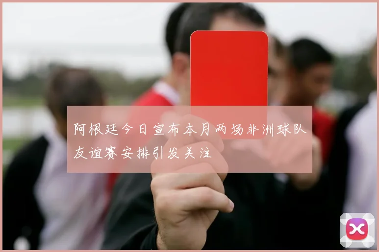 阿根廷今日宣布本月两场非洲球队友谊赛安排引发关注