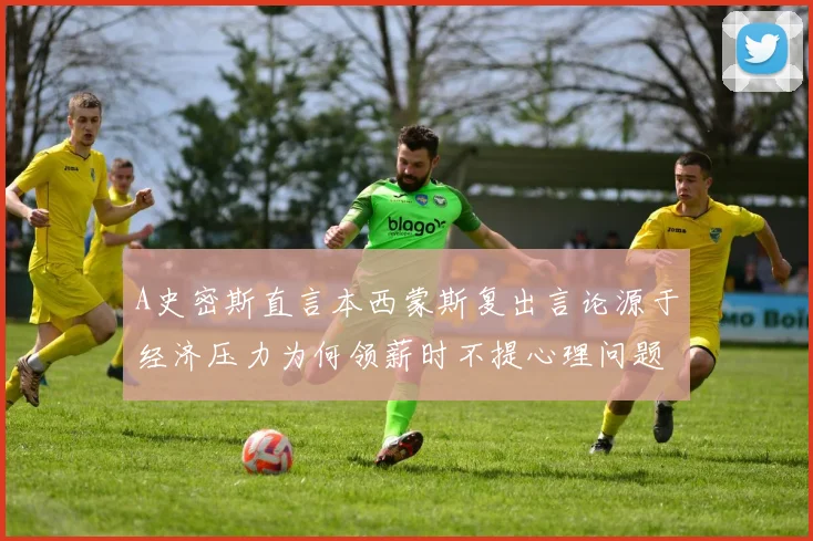 A史密斯直言本西蒙斯复出言论源于经济压力为何领薪时不提心理问题