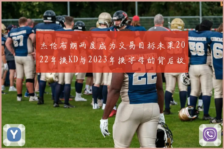 杰伦布朗两度成为交易目标未果2022年换KD与2023年换字母的背后故事