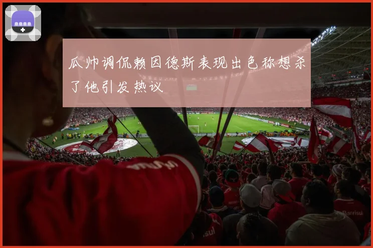 瓜帅调侃赖因德斯表现出色称想杀了他引发热议