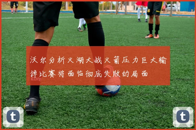 沃尔分析火湖大战火箭压力巨大输掉比赛将面临彻底失败的局面