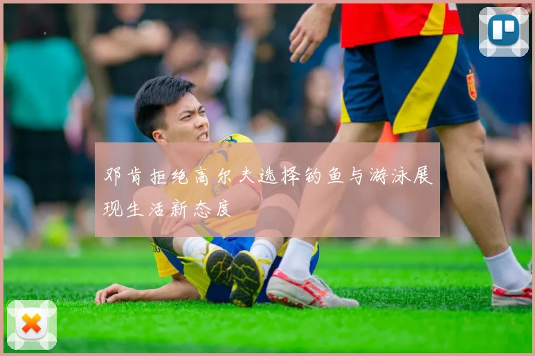 邓肯拒绝高尔夫选择钓鱼与游泳展现生活新态度