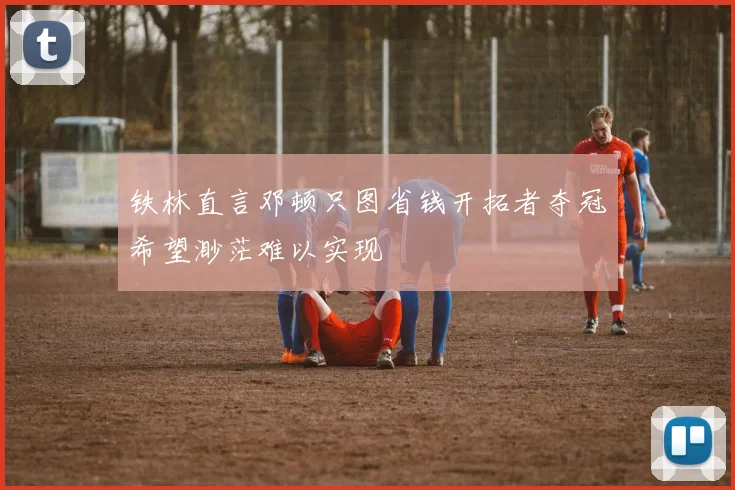 铁林直言邓顿只图省钱开拓者夺冠希望渺茫难以实现