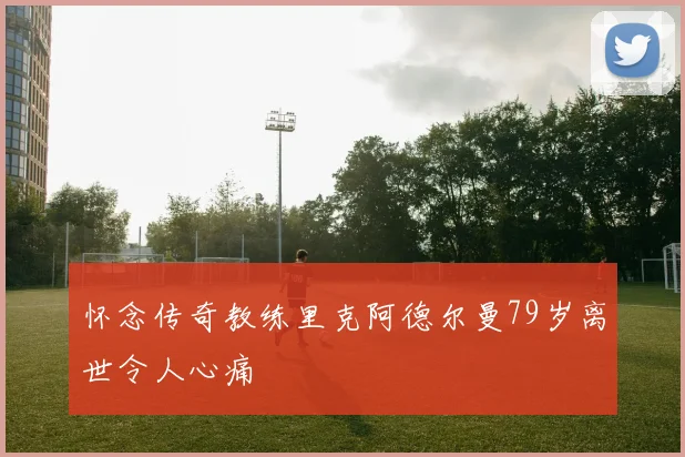 怀念传奇教练里克阿德尔曼79岁离世令人心痛