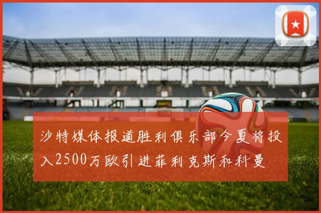 沙特媒体报道胜利俱乐部今夏将投入2500万欧引进菲利克斯和科曼