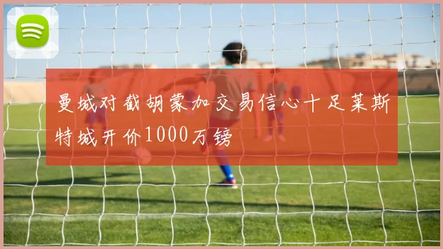曼城对截胡蒙加交易信心十足莱斯特城开价1000万镑