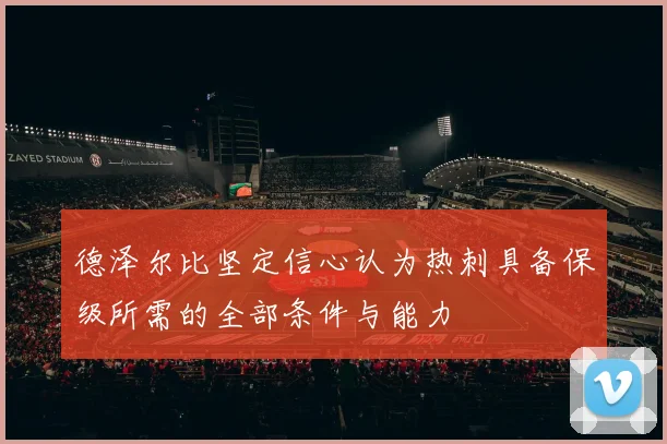 德泽尔比坚定信心认为热刺具备保级所需的全部条件与能力