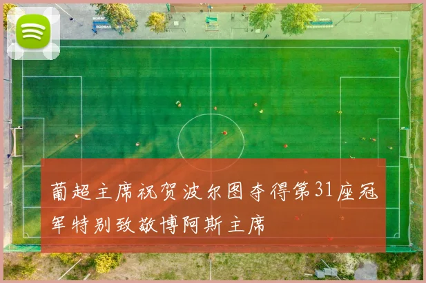 葡超主席祝贺波尔图夺得第31座冠军特别致敬博阿斯主席