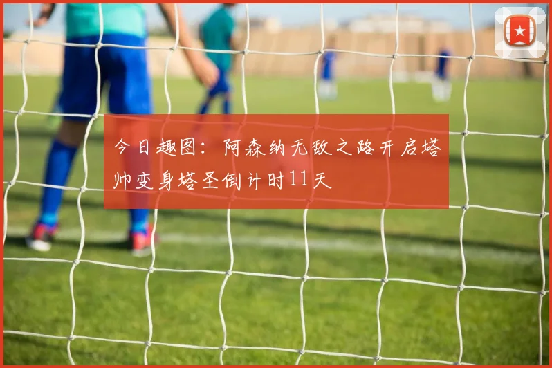 今日趣图：阿森纳无敌之路开启塔帅变身塔圣倒计时11天