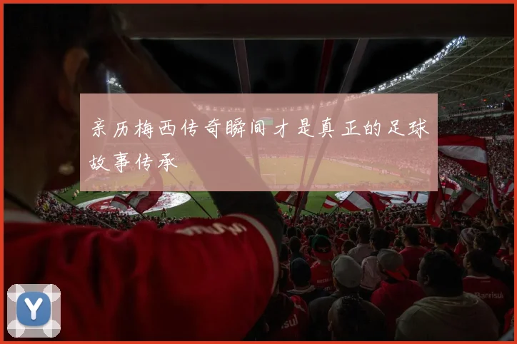 亲历梅西传奇瞬间才是真正的足球故事传承