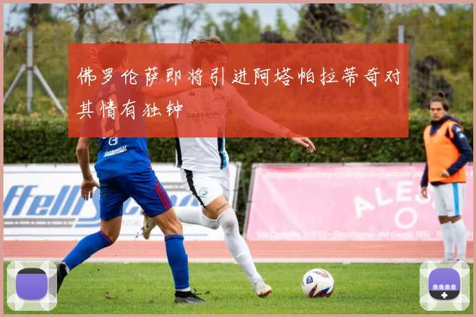 佛罗伦萨即将引进阿塔帕拉蒂奇对其情有独钟