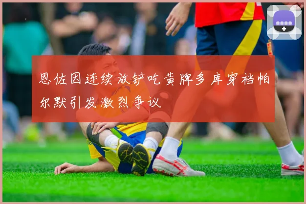 恩佐因连续放铲吃黄牌多库穿裆帕尔默引发激烈争议