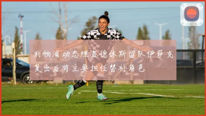 利物浦动态理查德休斯留队伊萨克复出后将主要担任替补角色