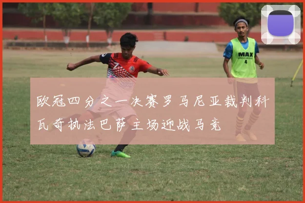 欧冠四分之一决赛罗马尼亚裁判科瓦奇执法巴萨主场迎战马竞