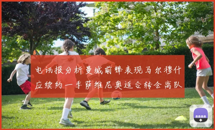 电讯报分析曼城前锋表现马尔穆什应续约一季萨维尼奥适合转会离队