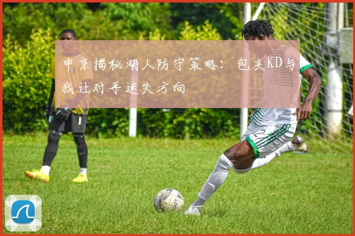 申京揭秘湖人防守策略：包夹KD与我让对手迷失方向