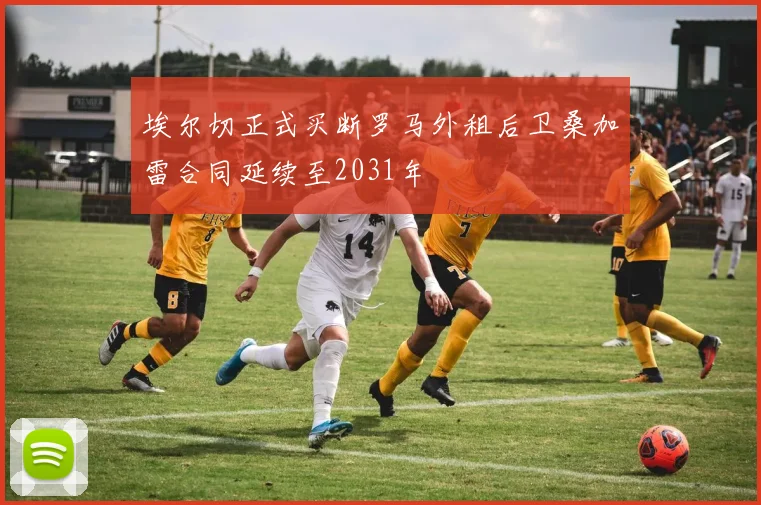 埃尔切正式买断罗马外租后卫桑加雷合同延续至2031年