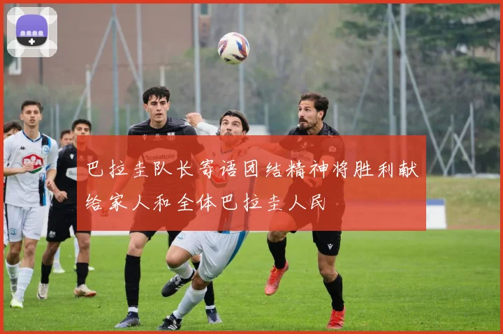 巴拉圭队长寄语团结精神将胜利献给家人和全体巴拉圭人民