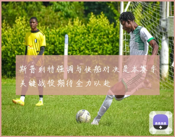 斯普利特强调与快船对决是本赛季关键战役期待全力以赴
