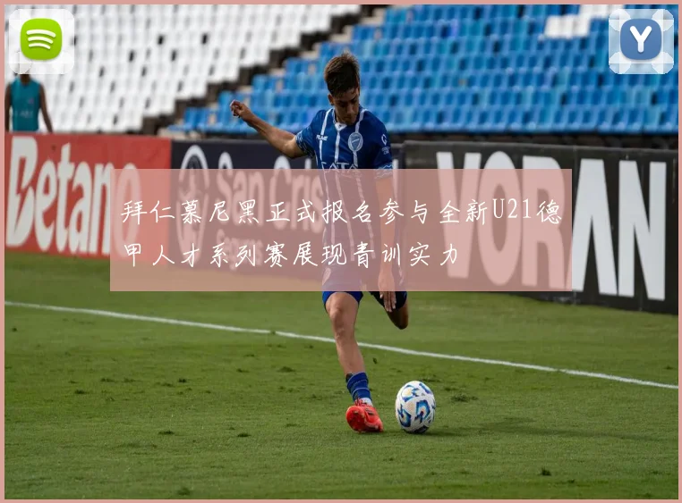 拜仁慕尼黑正式报名参与全新U21德甲人才系列赛展现青训实力