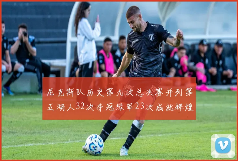 尼克斯队历史第九次总决赛并列第五湖人32次夺冠绿军23次成就辉煌